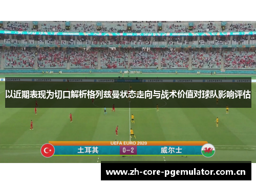 以近期表现为切口解析格列兹曼状态走向与战术价值对球队影响评估 以近期表现为切口解析格列兹曼状态走向与战术价值对球队影响评估