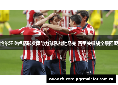 恰尔汗奥卢精彩发挥助力球队战胜马竞 西甲关键战全景回顾