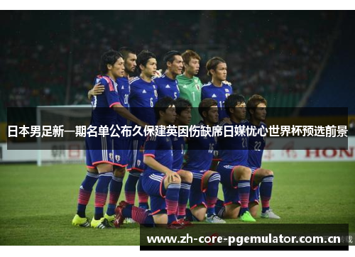 日本男足新一期名单公布久保建英因伤缺席日媒忧心世界杯预选前景 日本男足新一期名单公布久保建英因伤缺席日媒忧心世界杯预选前景